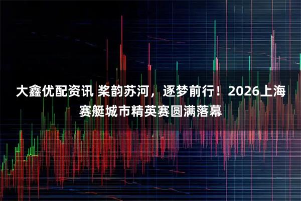 大鑫优配资讯 桨韵苏河，逐梦前行！2026上海赛艇城市精英赛圆满落幕